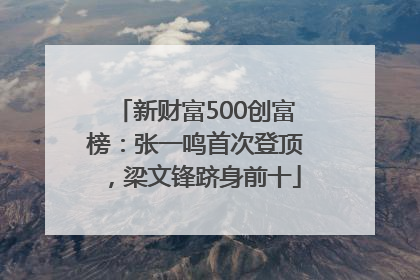 新财富500创富榜：张一鸣首次登顶，梁文锋跻身前十