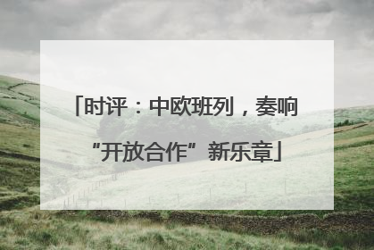 时评：中欧班列，奏响“开放合作”新乐章