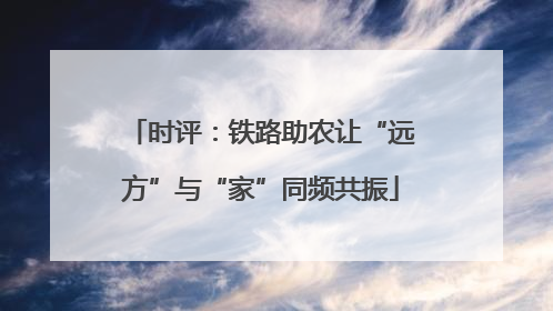时评：铁路助农让“远方”与“家”同频共振