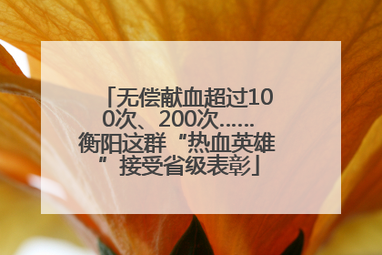 无偿献血超过100次、200次……衡阳这群“热血英雄”接受省级表彰