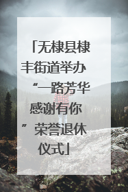 无棣县棣丰街道举办“一路芳华 感谢有你”荣誉退休仪式