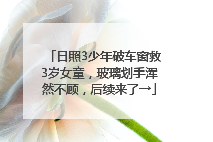 日照3少年破车窗救3岁女童，玻璃划手浑然不顾，后续来了→