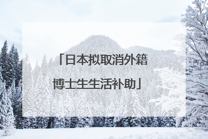 日本拟取消外籍博士生生活补助