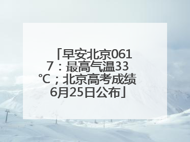 早安北京0617：最高气温33℃；北京高考成绩6月25日公布