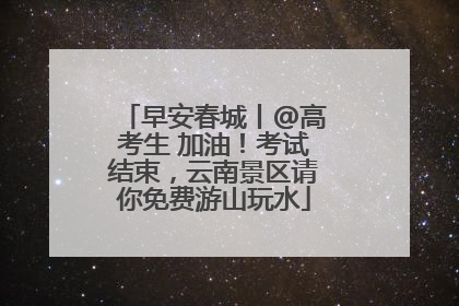 早安春城丨@高考生 加油！考试结束，云南景区请你免费游山玩水