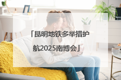 昆明地铁多举措护航2025南博会