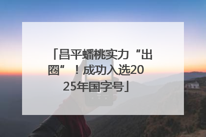 昌平蟠桃实力“出圈”！成功入选2025年国字号