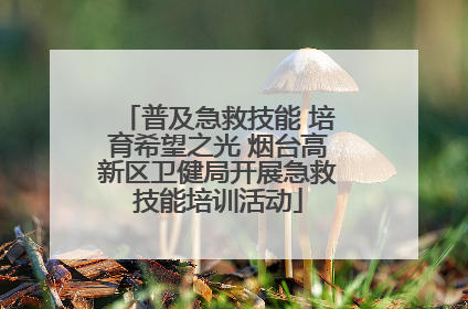 普及急救技能 培育希望之光 烟台高新区卫健局开展急救技能培训活动