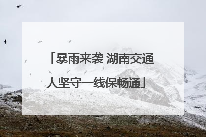 暴雨来袭 湖南交通人坚守一线保畅通