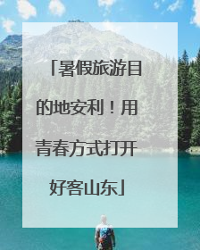 暑假旅游目的地安利！用青春方式打开好客山东
