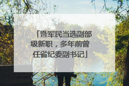 暨军民当选副部级新职，多年前曾任省纪委副书记
