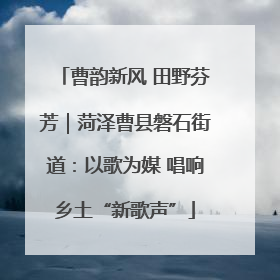曹韵新风 田野芬芳｜菏泽曹县磐石街道：以歌为媒 唱响乡土“新歌声”