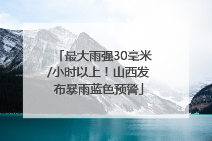 最大雨强30毫米/小时以上！山西发布暴雨蓝色预警