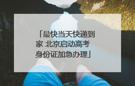 最快当天快递到家 北京启动高考身份证加急办理
