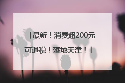 最新！消费超200元可退税！落地天津！