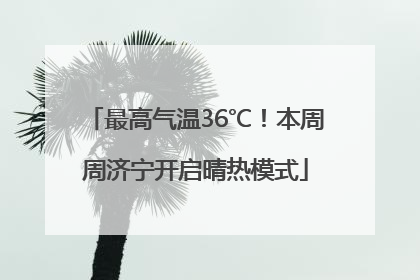 最高气温36℃！本周周济宁开启晴热模式