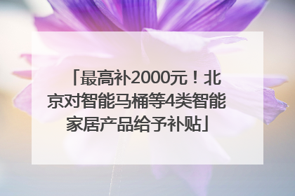 最高补2000元！北京对智能马桶等4类智能家居产品给予补贴