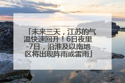 未来三天，江苏的气温快速回升！6日夜里-7日，沿淮及以南地区将出现阵雨或雷雨