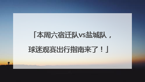 本周六宿迁队vs盐城队，球迷观赛出行指南来了！