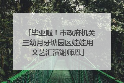 毕业啦！市政府机关三幼月牙塘园区娃娃用文艺汇演谢师恩