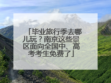 毕业旅行季去哪儿玩？南京这些景区面向全国中、高考考生免费了