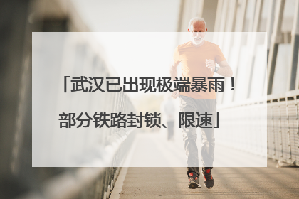 武汉已出现极端暴雨！部分铁路封锁、限速