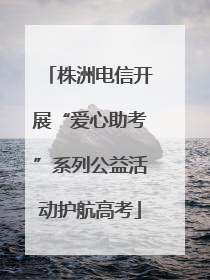 株洲电信开展“爱心助考”系列公益活动护航高考