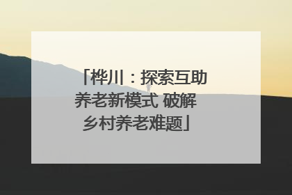 桦川：探索互助养老新模式 破解乡村养老难题