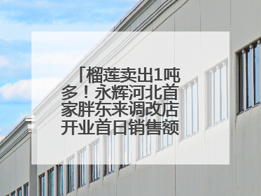 榴莲卖出1吨多！永辉河北首家胖东来调改店开业首日销售额同比增10倍