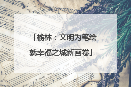 榆林：文明为笔绘就幸福之城新画卷
