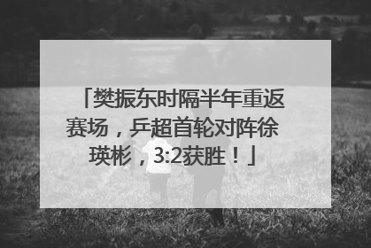 樊振东时隔半年重返赛场，乒超首轮对阵徐瑛彬，3:2获胜！