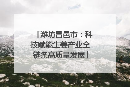 潍坊昌邑市：科技赋能生姜产业全链条高质量发展