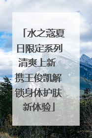 水之蔻夏日限定系列清爽上新 携王俊凯解锁身体护肤新体验