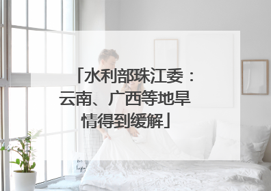 水利部珠江委：云南、广西等地旱情得到缓解