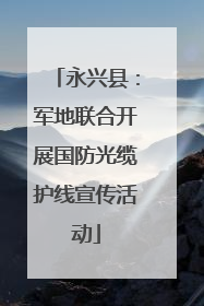 永兴县：军地联合开展国防光缆护线宣传活动