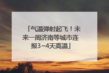 气温弹射起飞！未来一周济南等城市连报3~4天高温