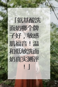 氨基酸洗面奶哪个牌子好，敏感肌福音！温和低敏洗面奶真实测评！