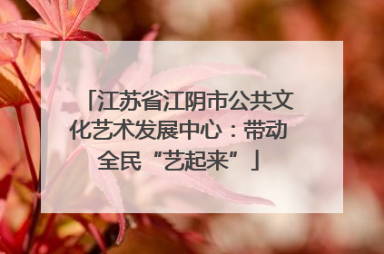 江苏省江阴市公共文化艺术发展中心：带动全民“艺起来”