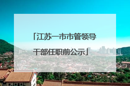 江苏一市市管领导干部任职前公示