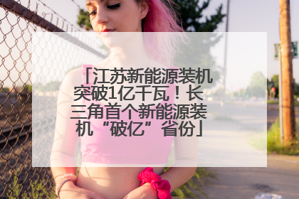 江苏新能源装机突破1亿千瓦！长三角首个新能源装机“破亿”省份