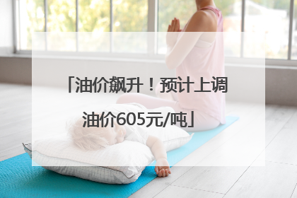 油价飙升！预计上调油价605元/吨