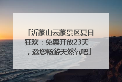 沂蒙山云蒙景区夏日狂欢：免票开放23天，邀您畅游天然氧吧