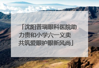 沈阳普瑞眼科医院助力贵和小学六一义卖 共筑爱眼护眼新风尚