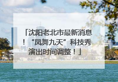 沈阳老北市最新消息！“凤舞九天”科技秀演出时间调整！