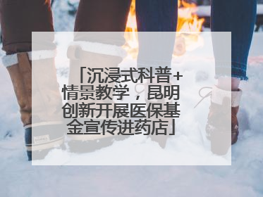 沉浸式科普+情景教学，昆明创新开展医保基金宣传进药店