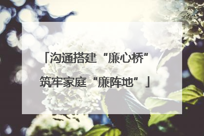 沟通搭建“廉心桥” 筑牢家庭“廉阵地”