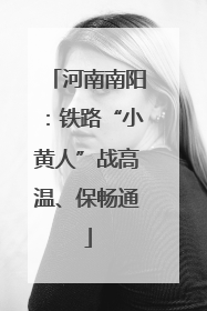 河南南阳：铁路“小黄人”战高温、保畅通