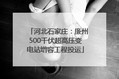 河北石家庄：廉州500千伏超高压变电站增容工程投运