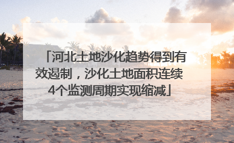 河北土地沙化趋势得到有效遏制，沙化土地面积连续4个监测周期实现缩减