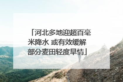 河北多地迎超百毫米降水 或有效缓解部分麦田轻度旱情